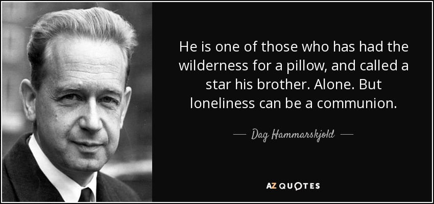 He is one of those who has had the wilderness for a pillow, and called a star his brother. Alone. But loneliness can be a communion. - Dag Hammarskjold