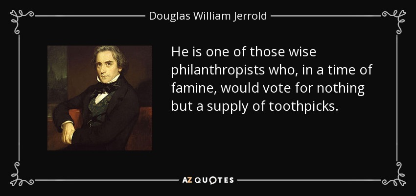 He is one of those wise philanthropists who, in a time of famine, would vote for nothing but a supply of toothpicks. - Douglas William Jerrold