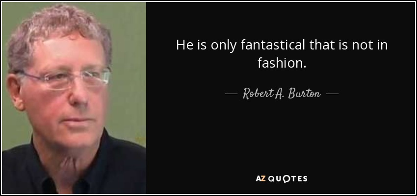 He is only fantastical that is not in fashion. - Robert A. Burton