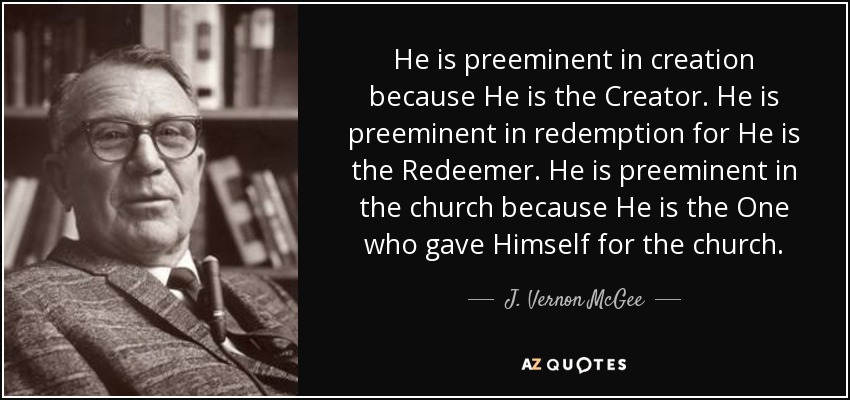 He is preeminent in creation because He is the Creator. He is preeminent in redemption for He is the Redeemer. He is preeminent in the church because He is the One who gave Himself for the church. - J. Vernon McGee