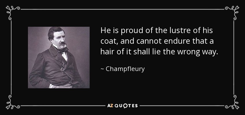 He is proud of the lustre of his coat, and cannot endure that a hair of it shall lie the wrong way. - Champfleury
