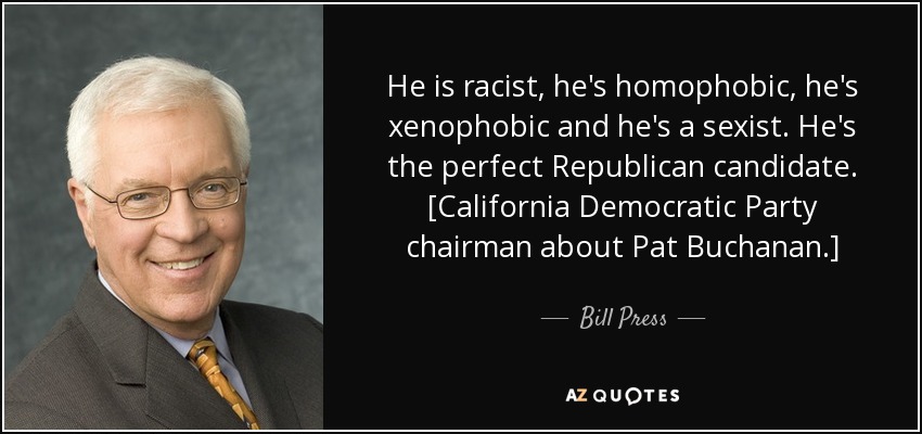 He is racist, he's homophobic, he's xenophobic and he's a sexist. He's the perfect Republican candidate. [California Democratic Party chairman about Pat Buchanan.] - Bill Press