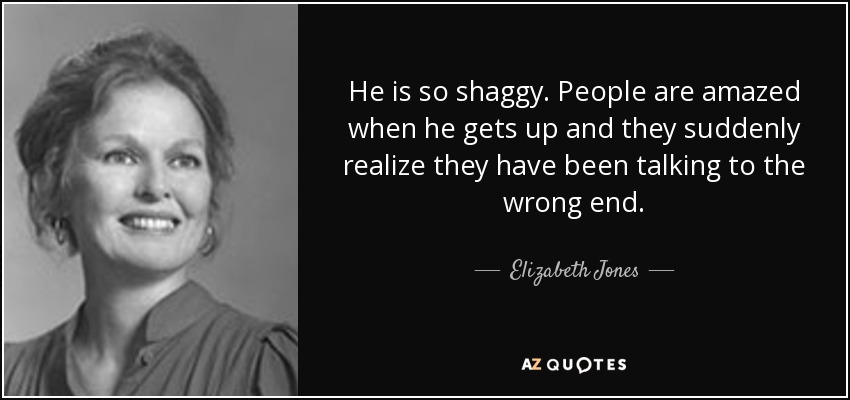 He is so shaggy. People are amazed when he gets up and they suddenly realize they have been talking to the wrong end. - Elizabeth Jones