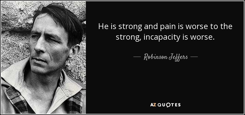 He is strong and pain is worse to the strong, incapacity is worse. - Robinson Jeffers