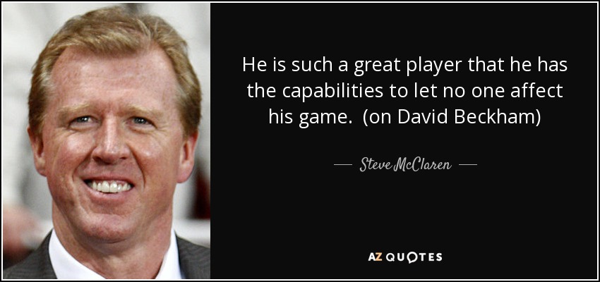 He is such a great player that he has the capabilities to let no one affect his game. (on David Beckham) - Steve McClaren