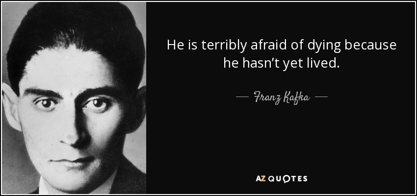 He is terribly afraid of dying because he hasn’t yet lived. - Franz Kafka