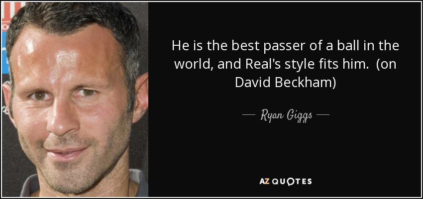 He is the best passer of a ball in the world, and Real's style fits him. (on David Beckham) - Ryan Giggs
