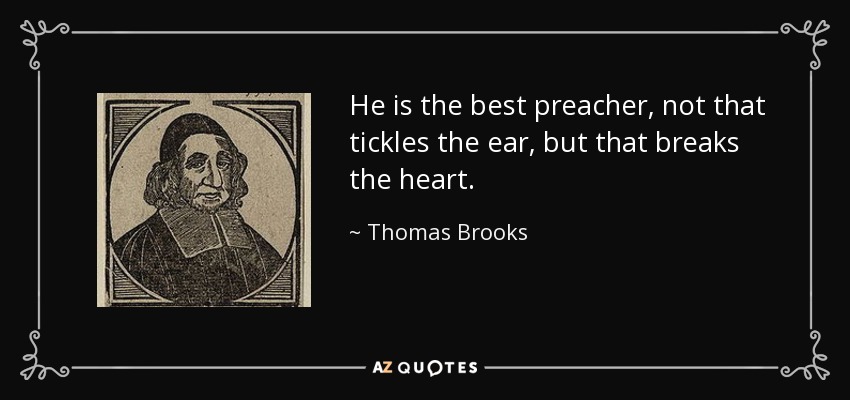 He is the best preacher, not that tickles the ear, but that breaks the heart. - Thomas Brooks