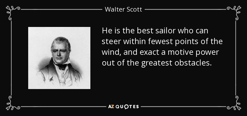 He is the best sailor who can steer within fewest points of the wind, and exact a motive power out of the greatest obstacles. - Walter Scott