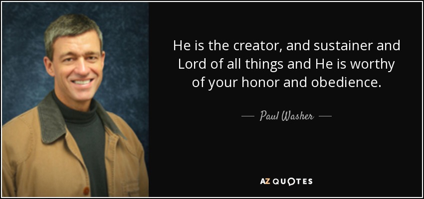 He is the creator, and sustainer and Lord of all things and He is worthy of your honor and obedience. - Paul Washer