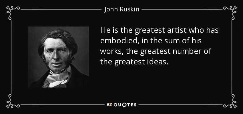 He is the greatest artist who has embodied, in the sum of his works, the greatest number of the greatest ideas. - John Ruskin