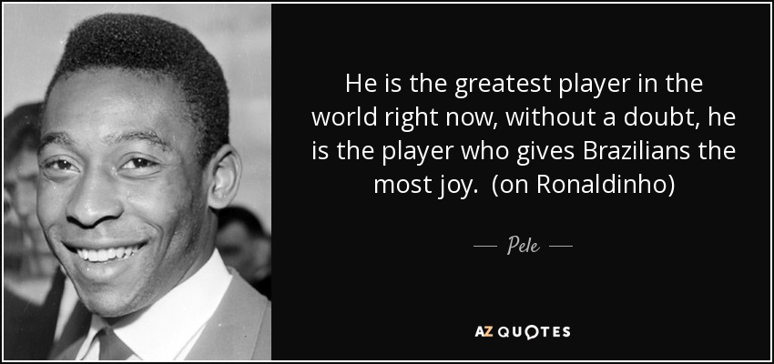 He is the greatest player in the world right now, without a doubt, he is the player who gives Brazilians the most joy. (on Ronaldinho) - Pele