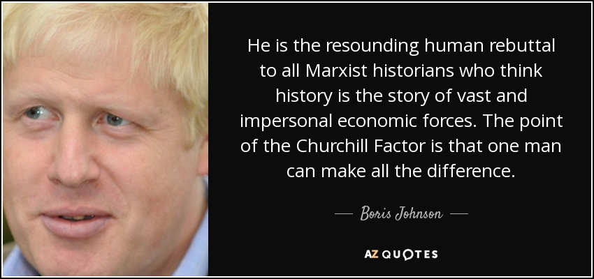 He is the resounding human rebuttal to all Marxist historians who think history is the story of vast and impersonal economic forces. The point of the Churchill Factor is that one man can make all the difference. - Boris Johnson