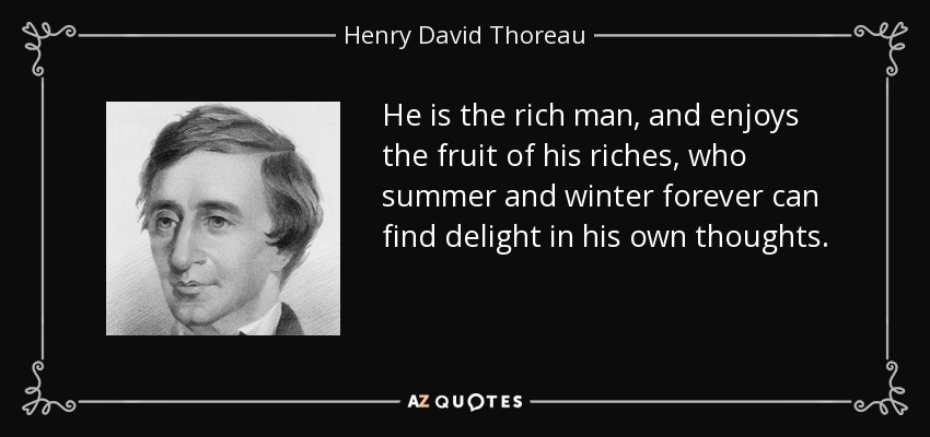 He is the rich man, and enjoys the fruit of his riches, who summer and winter forever can find delight in his own thoughts. - Henry David Thoreau