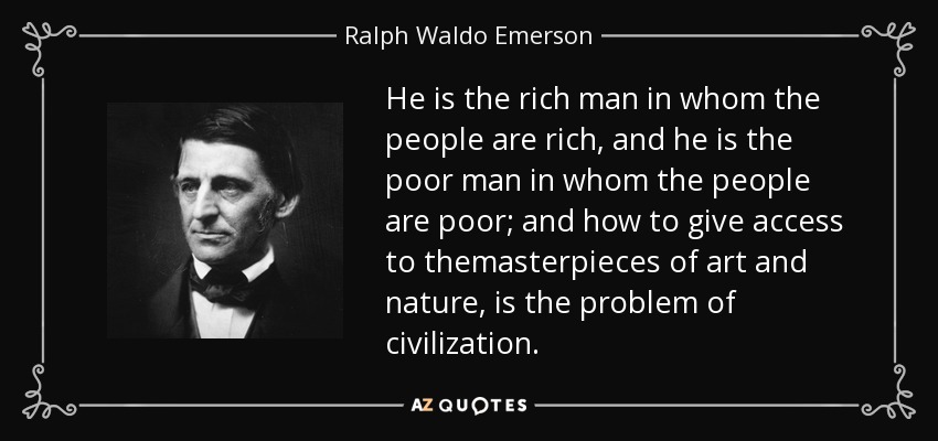 He is the rich man in whom the people are rich, and he is the poor man in whom the people are poor; and how to give access to themasterpieces of art and nature, is the problem of civilization. - Ralph Waldo Emerson