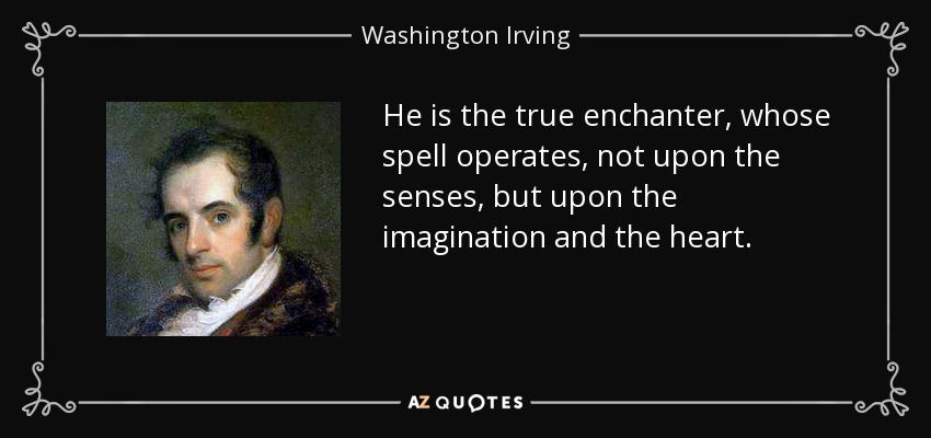 He is the true enchanter, whose spell operates, not upon the senses, but upon the imagination and the heart. - Washington Irving