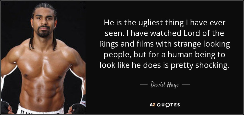 He is the ugliest thing I have ever seen. I have watched Lord of the Rings and films with strange looking people, but for a human being to look like he does is pretty shocking. - David Haye