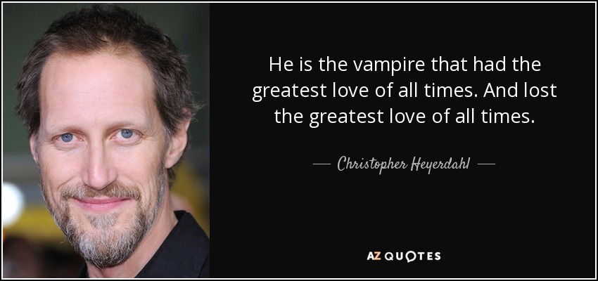 He is the vampire that had the greatest love of all times. And lost the greatest love of all times. - Christopher Heyerdahl