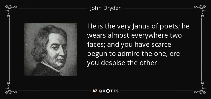 He is the very Janus of poets; he wears almost everywhere two faces; and you have scarce begun to admire the one, ere you despise the other. - John Dryden