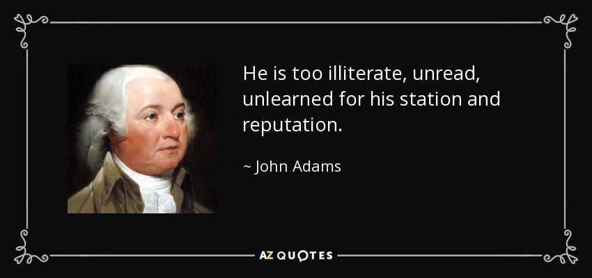 He is too illiterate, unread, unlearned for his station and reputation. - John Adams