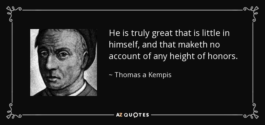 He is truly great that is little in himself, and that maketh no account of any height of honors. - Thomas a Kempis