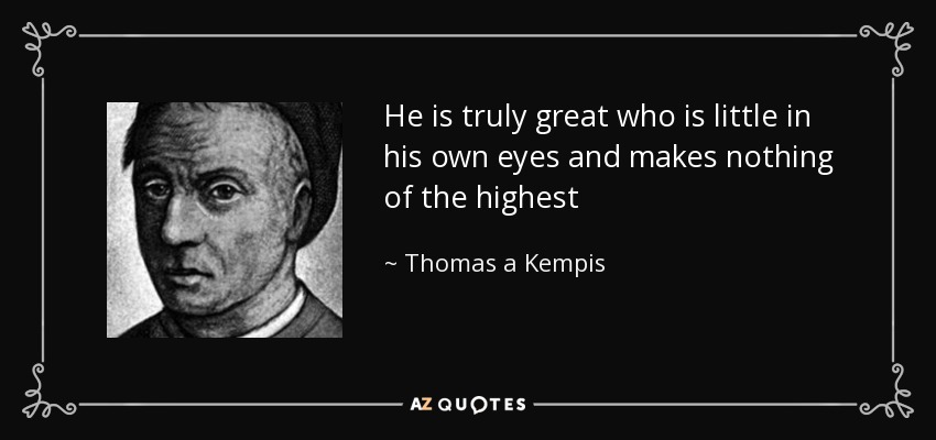 He is truly great who is little in his own eyes and makes nothing of the highest - Thomas a Kempis