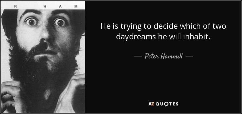 He is trying to decide which of two daydreams he will inhabit. - Peter Hammill