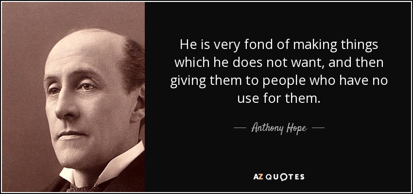 He is very fond of making things which he does not want, and then giving them to people who have no use for them. - Anthony Hope