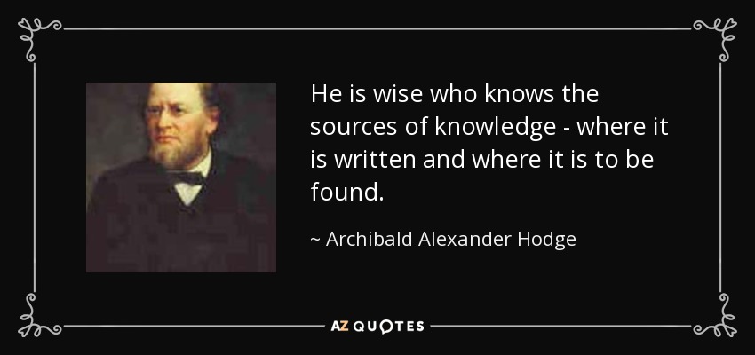 He is wise who knows the sources of knowledge - where it is written and where it is to be found. - Archibald Alexander Hodge