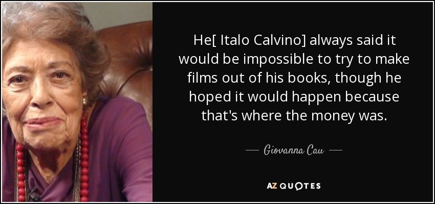 He[ Italo Calvino] always said it would be impossible to try to make films out of his books, though he hoped it would happen because that's where the money was. - Giovanna Cau