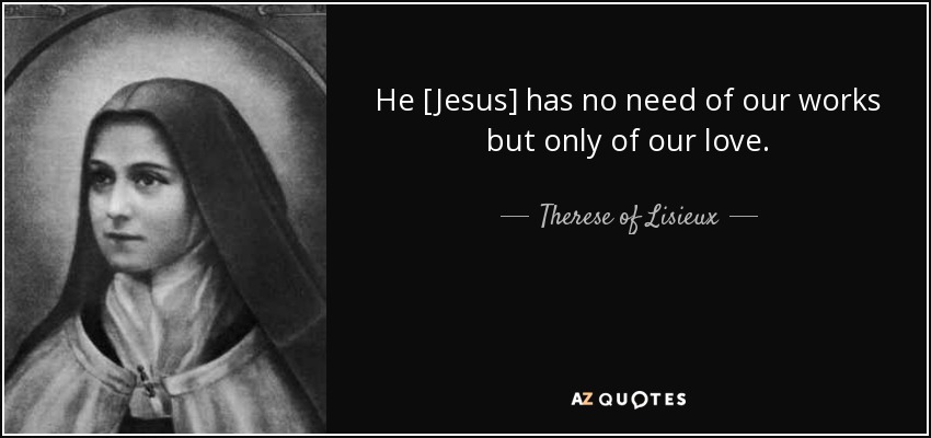 He [Jesus] has no need of our works but only of our love. - Therese of Lisieux