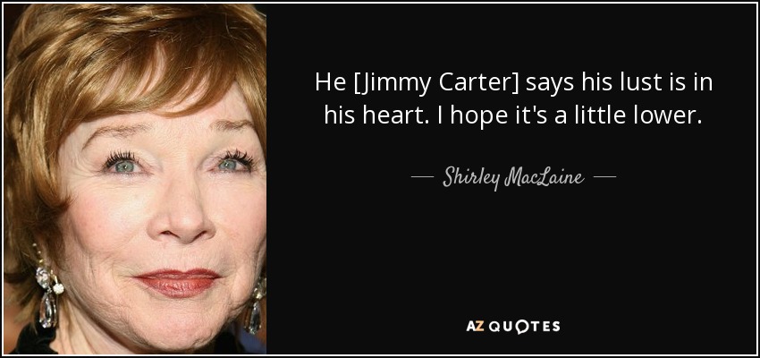 He [Jimmy Carter] says his lust is in his heart. I hope it's a little lower. - Shirley MacLaine