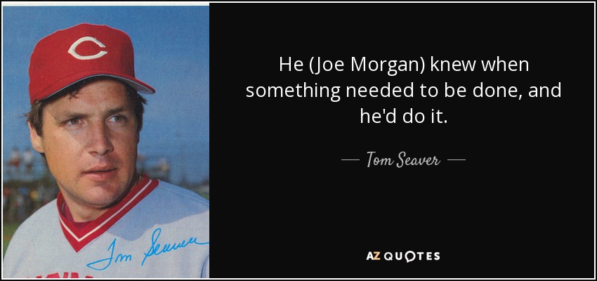 He (Joe Morgan) knew when something needed to be done, and he'd do it. - Tom Seaver