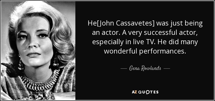 He[John Cassavetes] was just being an actor. A very successful actor, especially in live TV. He did many wonderful performances. - Gena Rowlands