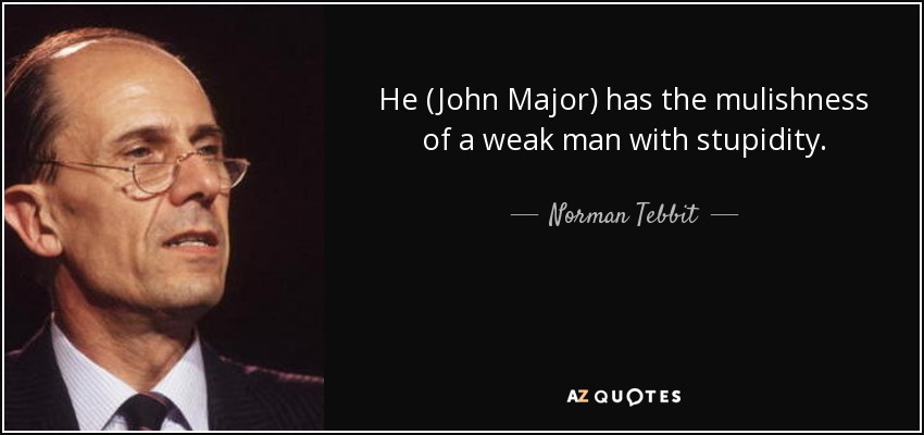 He (John Major) has the mulishness of a weak man with stupidity. - Norman Tebbit