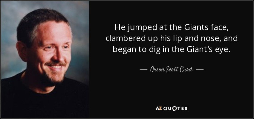 He jumped at the Giants face, clambered up his lip and nose, and began to dig in the Giant's eye. - Orson Scott Card