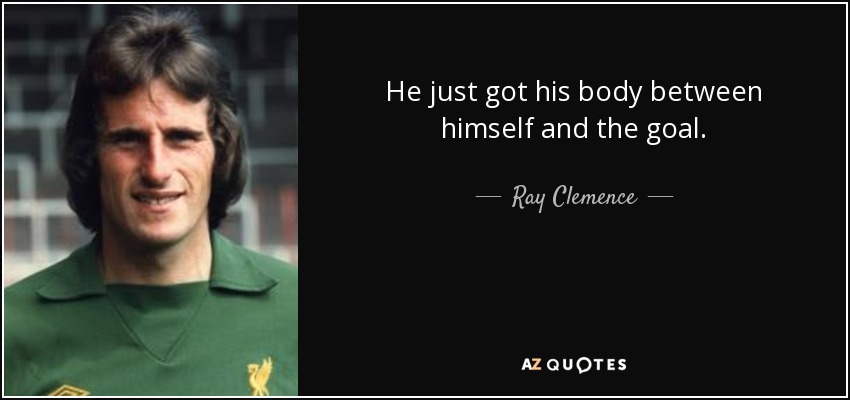 He just got his body between himself and the goal. - Ray Clemence