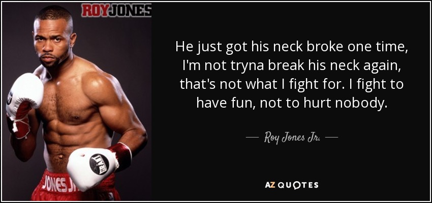 He just got his neck broke one time, I'm not tryna break his neck again, that's not what I fight for. I fight to have fun, not to hurt nobody. - Roy Jones Jr.