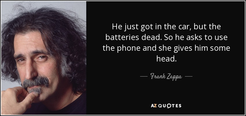He just got in the car, but the batteries dead. So he asks to use the phone and she gives him some head. - Frank Zappa