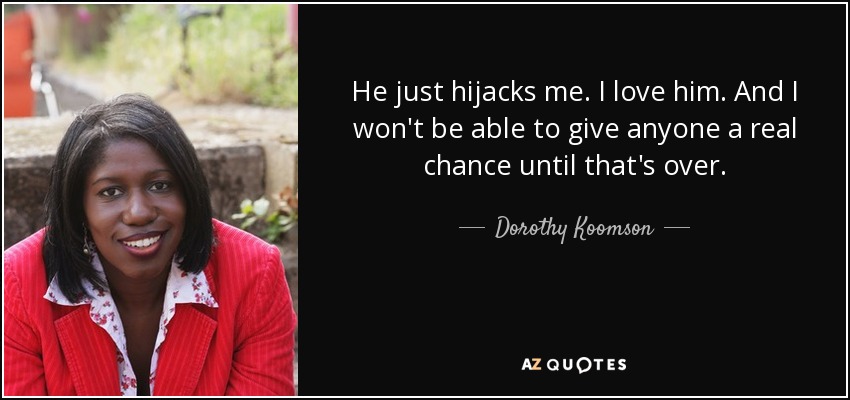 He just hijacks me. I love him. And I won't be able to give anyone a real chance until that's over. - Dorothy Koomson