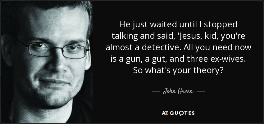 He just waited until I stopped talking and said, 'Jesus, kid, you're almost a detective. All you need now is a gun, a gut, and three ex-wives. So what's your theory? - John Green