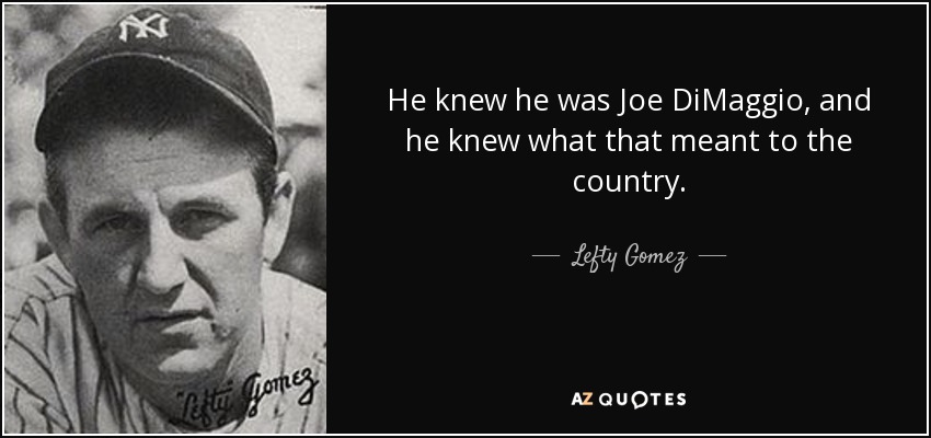 He knew he was Joe DiMaggio, and he knew what that meant to the country. - Lefty Gomez