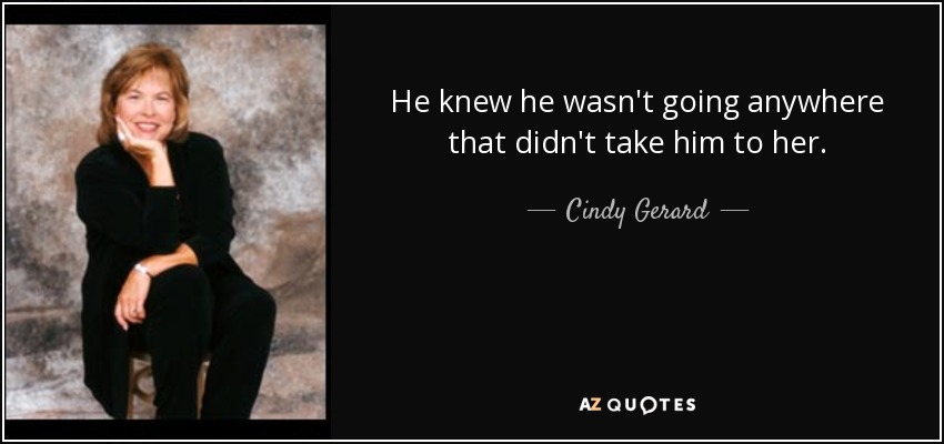 He knew he wasn't going anywhere that didn't take him to her. - Cindy Gerard