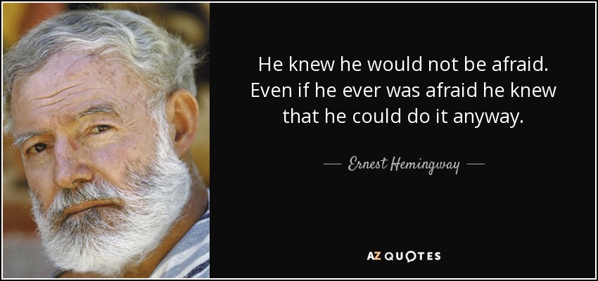 He knew he would not be afraid. Even if he ever was afraid he knew that he could do it anyway. - Ernest Hemingway