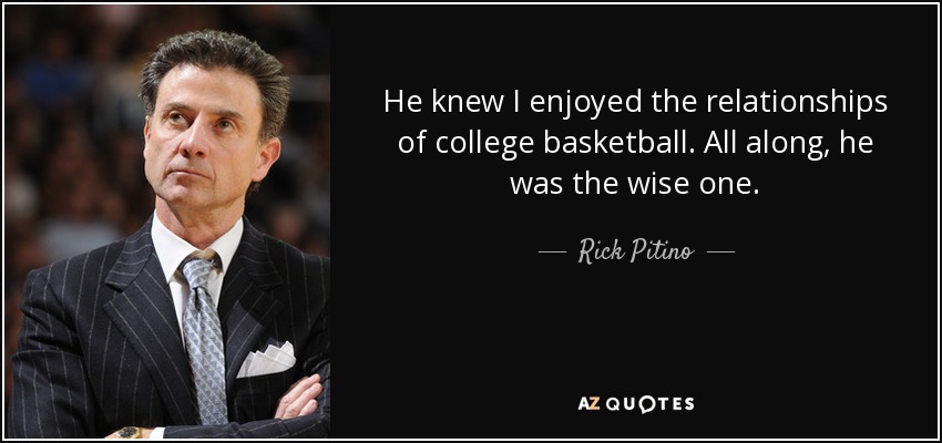 He knew I enjoyed the relationships of college basketball. All along, he was the wise one. - Rick Pitino