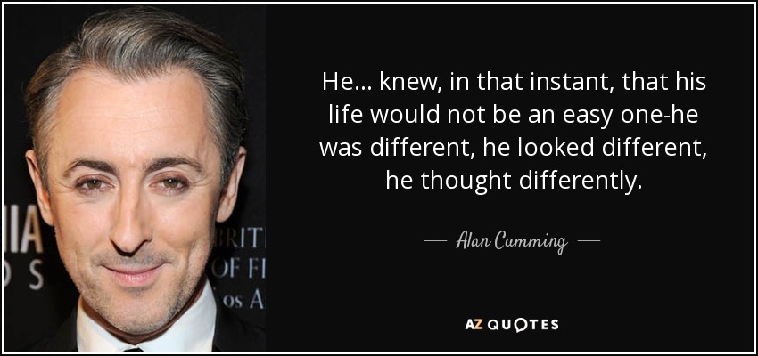He ... knew, in that instant, that his life would not be an easy one-he was different, he looked different, he thought differently. - Alan Cumming