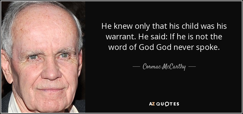 He knew only that his child was his warrant. He said: If he is not the word of God God never spoke. - Cormac McCarthy