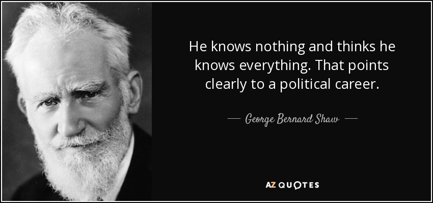 He knows nothing and thinks he knows everything. That points clearly to a political career. - George Bernard Shaw