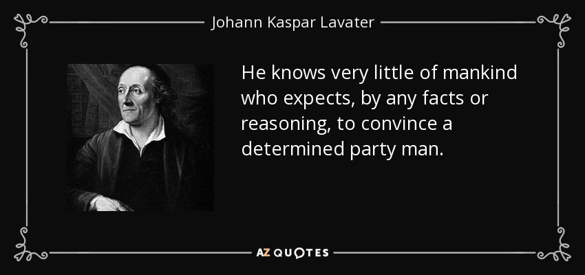He knows very little of mankind who expects, by any facts or reasoning, to convince a determined party man. - Johann Kaspar Lavater
