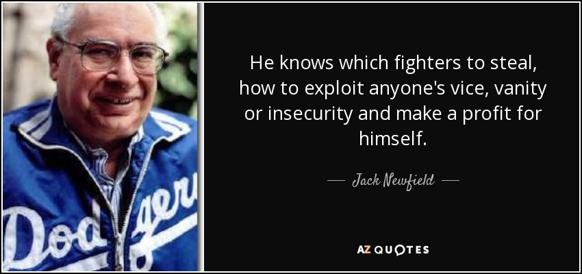 He knows which fighters to steal, how to exploit anyone's vice, vanity or insecurity and make a profit for himself. - Jack Newfield
